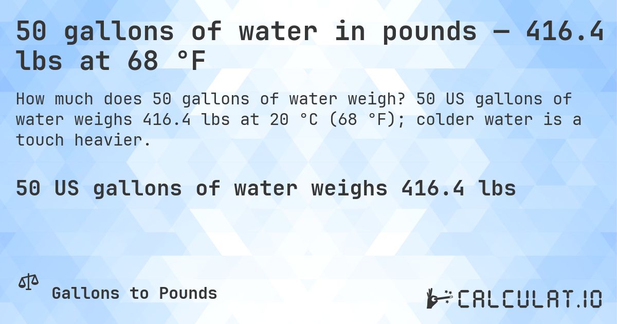 50 gallons of water in pounds — 416.4 lbs at 68 °F. 50 US gallons of water weighs 416.4 lbs at 20 °C (68 °F); colder water is a touch heavier.