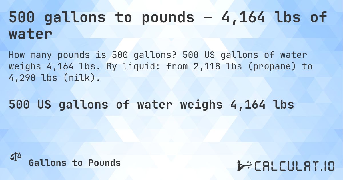 500 gallons to pounds — 4,164 lbs of water. 500 US gallons of water weighs 4,164 lbs. By liquid: from 2,118 lbs (propane) to 4,298 lbs (milk).