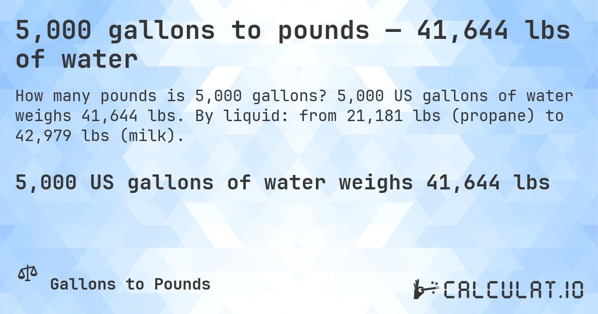 5,000 gallons to pounds — 41,644 lbs of water. 5,000 US gallons of water weighs 41,644 lbs. By liquid: from 21,181 lbs (propane) to 42,979 lbs (milk).