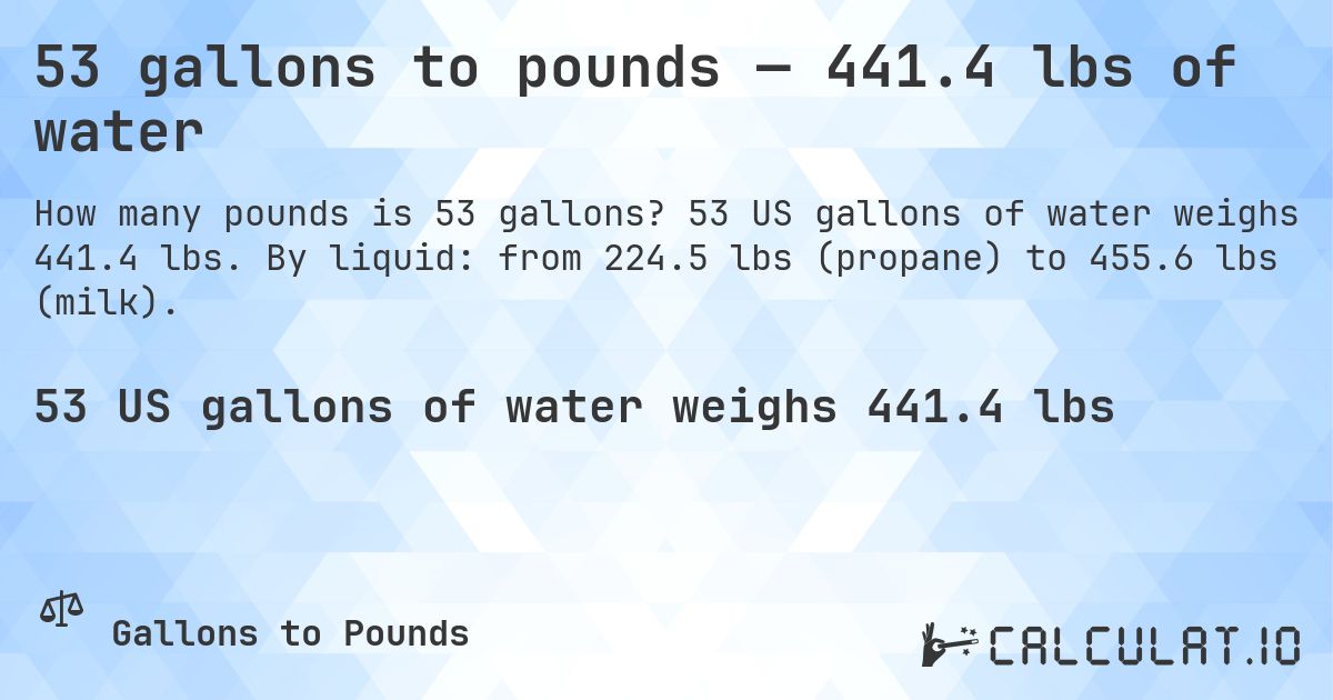 53 gallons to pounds — 441.4 lbs of water. 53 US gallons of water weighs 441.4 lbs. By liquid: from 224.5 lbs (propane) to 455.6 lbs (milk).