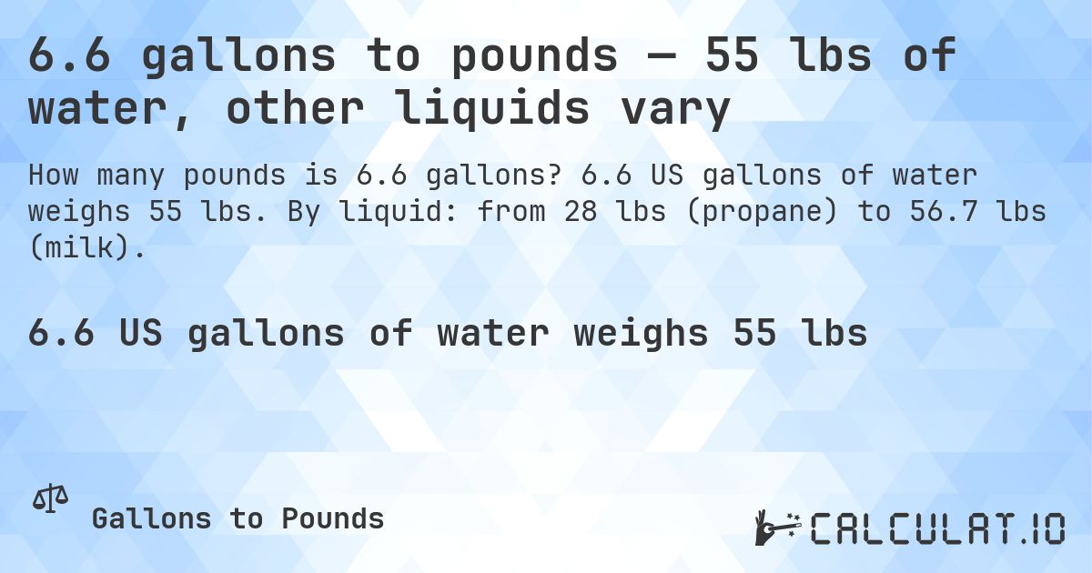 6.6 gallons to pounds — 55 lbs of water, other liquids vary. 6.6 US gallons of water weighs 55 lbs. By liquid: from 28 lbs (propane) to 56.7 lbs (milk).