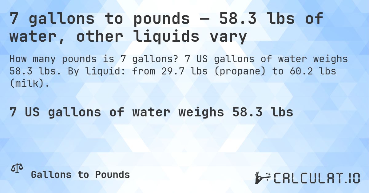 7 gallons to pounds — 58.3 lbs of water, other liquids vary. 7 US gallons of water weighs 58.3 lbs. By liquid: from 29.7 lbs (propane) to 60.2 lbs (milk).