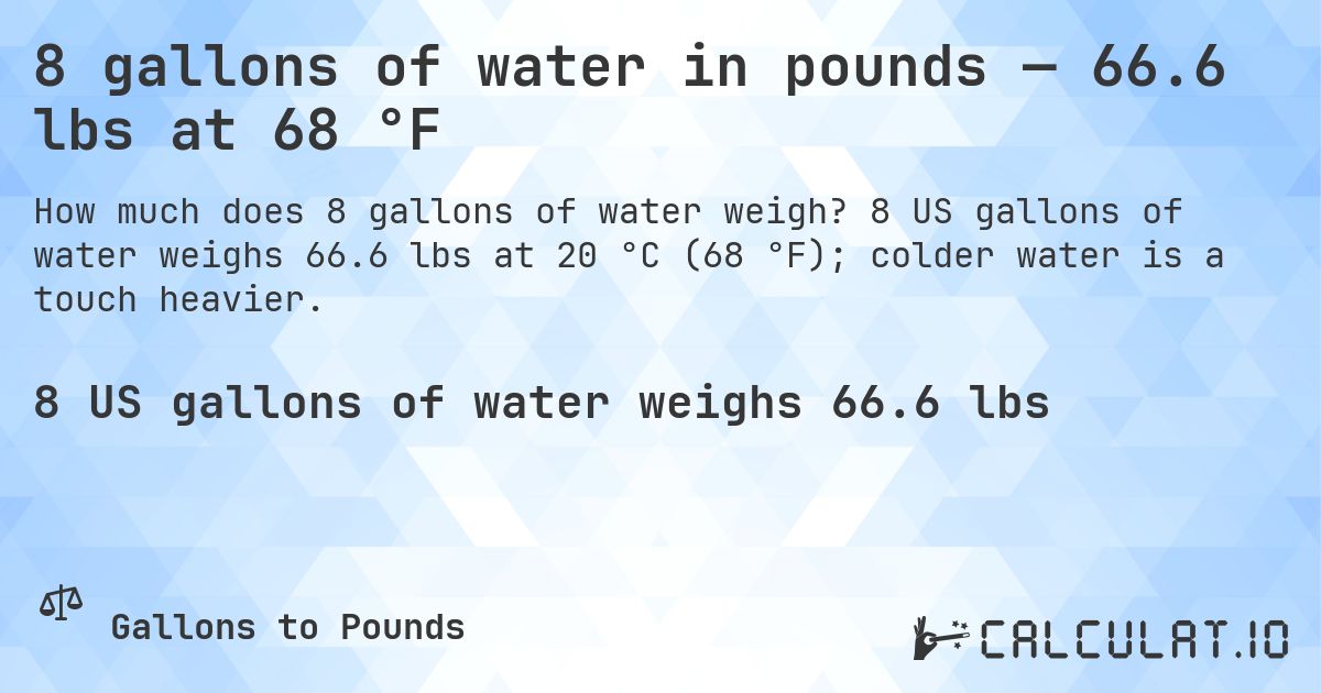 8 gallons of water in pounds — 66.6 lbs at 68 °F. 8 US gallons of water weighs 66.6 lbs at 20 °C (68 °F); colder water is a touch heavier.