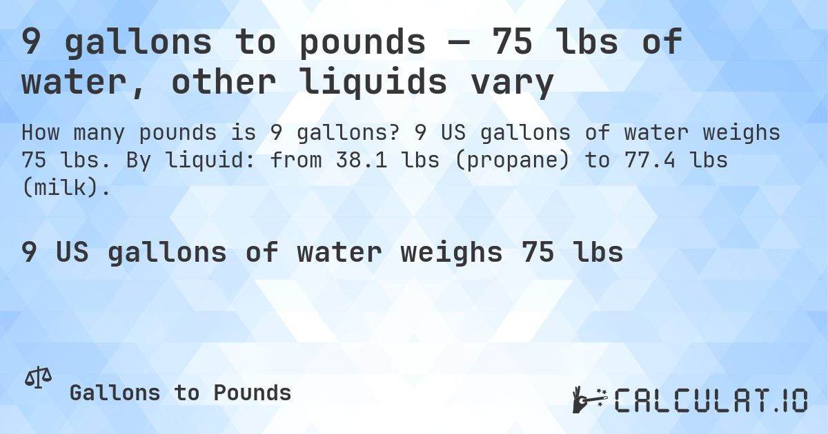 9 gallons to pounds — 75 lbs of water, other liquids vary. 9 US gallons of water weighs 75 lbs. By liquid: from 38.1 lbs (propane) to 77.4 lbs (milk).