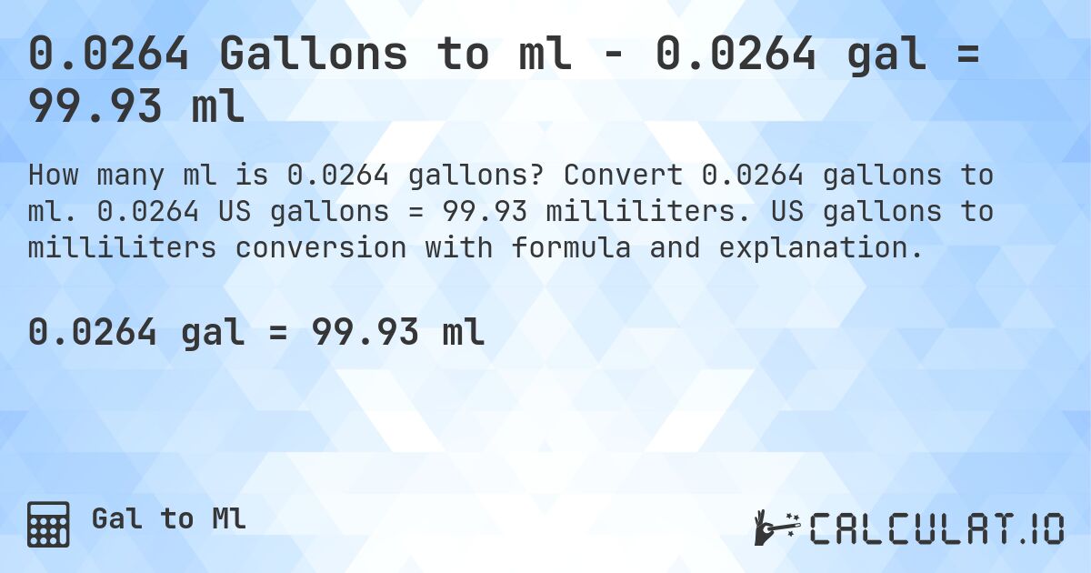 0.0264 Gallons to ml - 0.0264 gal = 99.93 ml. Convert 0.0264 gallons to ml. 0.0264 US gallons = 99.93 milliliters. US gallons to milliliters conversion with formula and explanation.