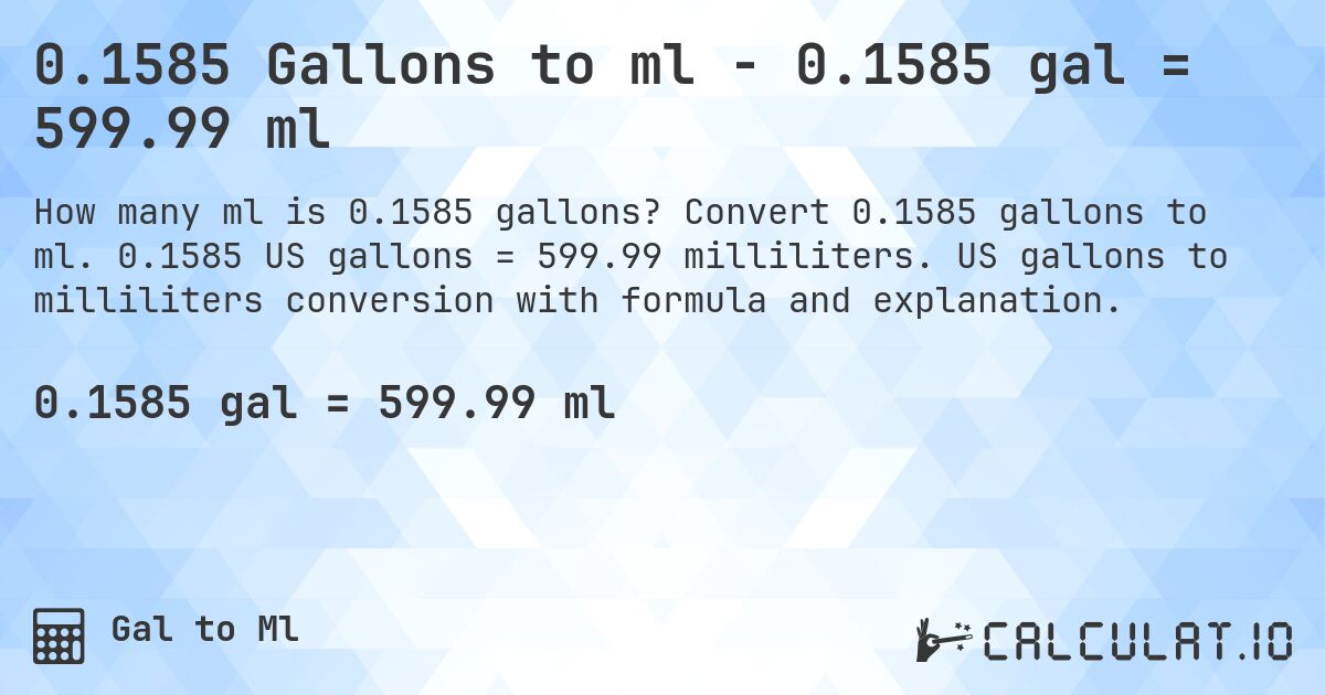0.1585 Gallons to ml - 0.1585 gal = 599.99 ml. Convert 0.1585 gallons to ml. 0.1585 US gallons = 599.99 milliliters. US gallons to milliliters conversion with formula and explanation.
