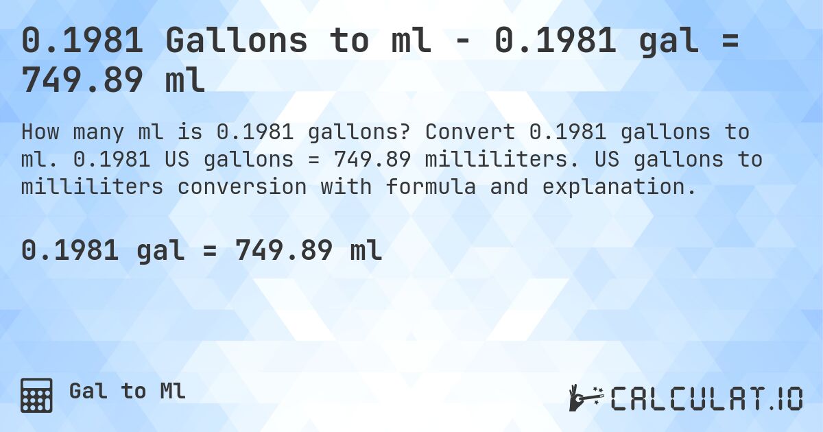 0.1981 Gallons to ml - 0.1981 gal = 749.89 ml. Convert 0.1981 gallons to ml. 0.1981 US gallons = 749.89 milliliters. US gallons to milliliters conversion with formula and explanation.