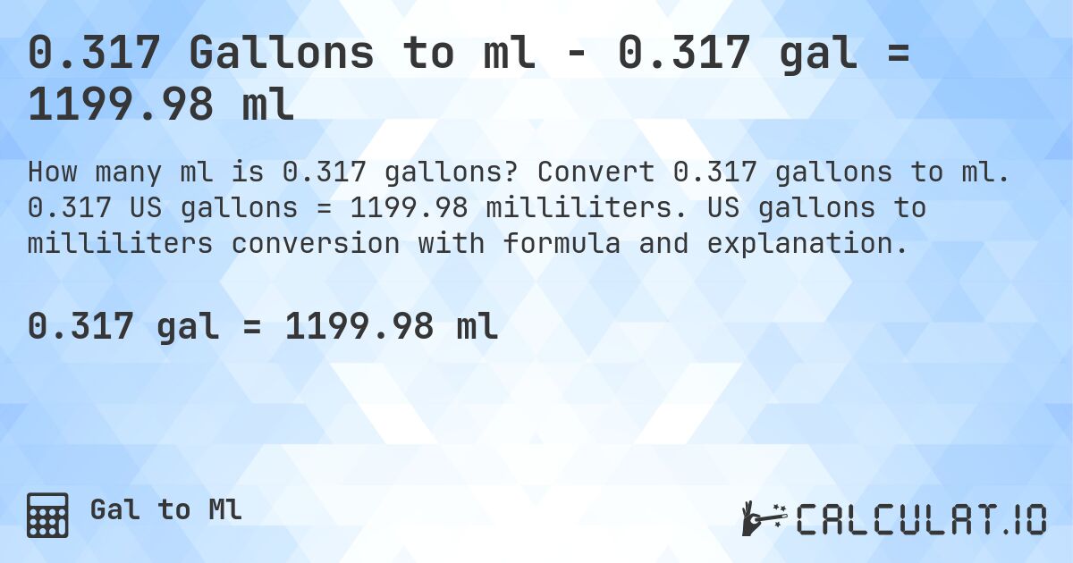 0.317 Gallons to ml - 0.317 gal = 1199.98 ml. Convert 0.317 gallons to ml. 0.317 US gallons = 1199.98 milliliters. US gallons to milliliters conversion with formula and explanation.