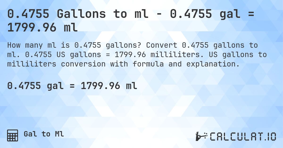 0.4755 Gallons to ml - 0.4755 gal = 1799.96 ml. Convert 0.4755 gallons to ml. 0.4755 US gallons = 1799.96 milliliters. US gallons to milliliters conversion with formula and explanation.