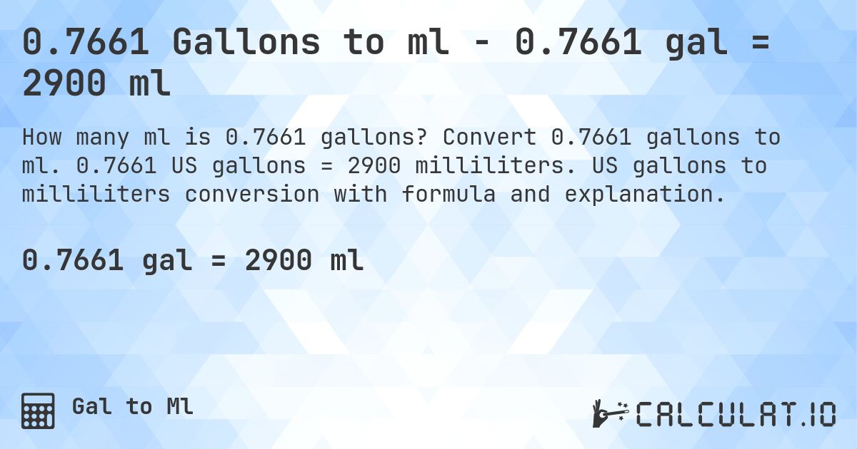 0.7661 Gallons to ml - 0.7661 gal = 2900 ml. Convert 0.7661 gallons to ml. 0.7661 US gallons = 2900 milliliters. US gallons to milliliters conversion with formula and explanation.