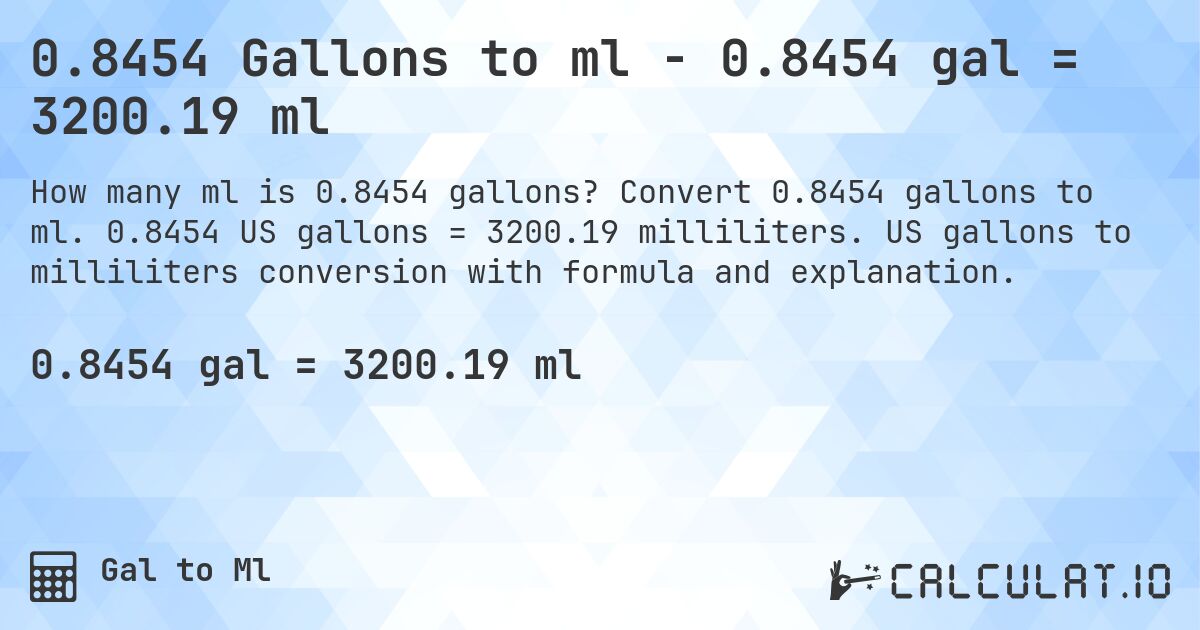 0.8454 Gallons to ml - 0.8454 gal = 3200.19 ml. Convert 0.8454 gallons to ml. 0.8454 US gallons = 3200.19 milliliters. US gallons to milliliters conversion with formula and explanation.