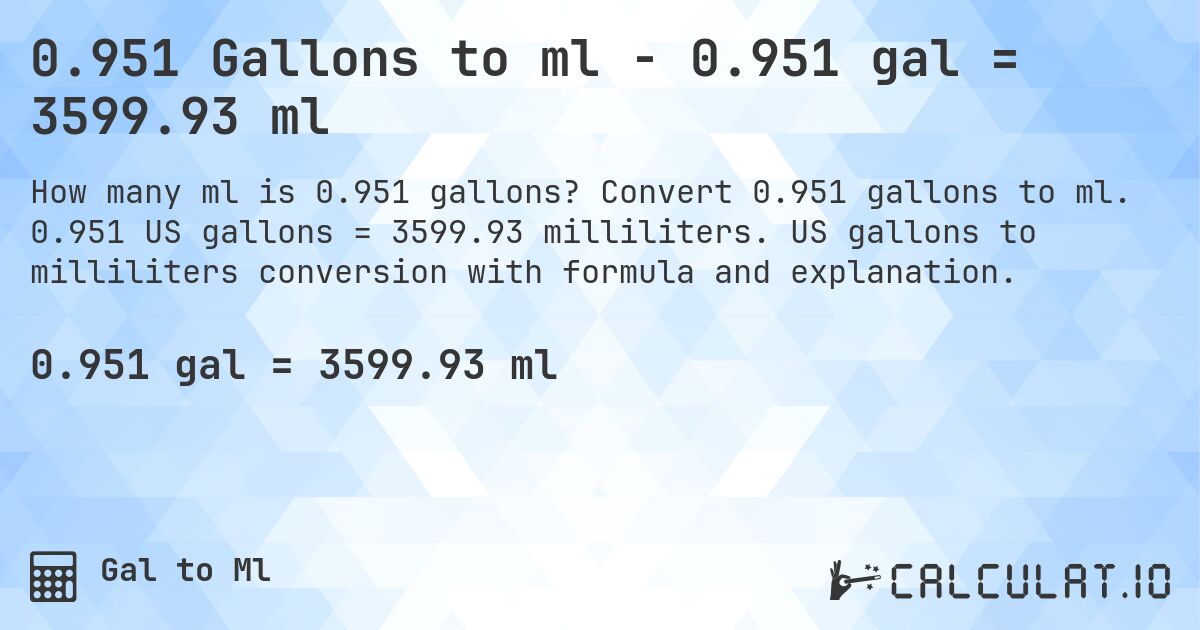 0.951 Gallons to ml - 0.951 gal = 3599.93 ml. Convert 0.951 gallons to ml. 0.951 US gallons = 3599.93 milliliters. US gallons to milliliters conversion with formula and explanation.