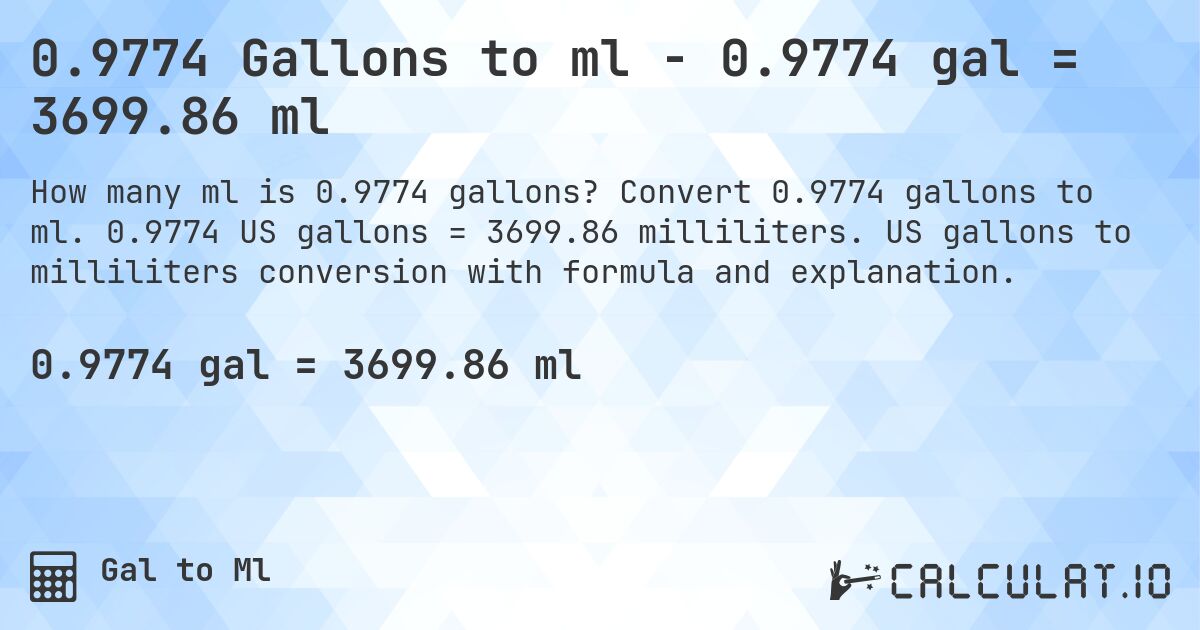 0.9774 Gallons to ml - 0.9774 gal = 3699.86 ml. Convert 0.9774 gallons to ml. 0.9774 US gallons = 3699.86 milliliters. US gallons to milliliters conversion with formula and explanation.