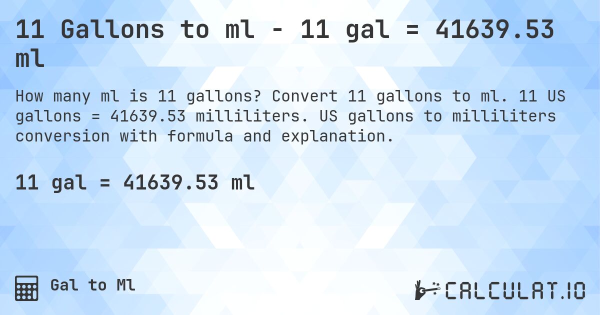 11 Gallons to ml - 11 gal = 41639.53 ml. Convert 11 gallons to ml. 11 US gallons = 41639.53 milliliters. US gallons to milliliters conversion with formula and explanation.