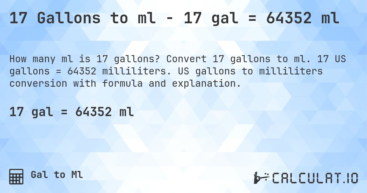 17 Gallons to ml - 17 gal = 64352 ml. Convert 17 gallons to ml. 17 US gallons = 64352 milliliters. US gallons to milliliters conversion with formula and explanation.