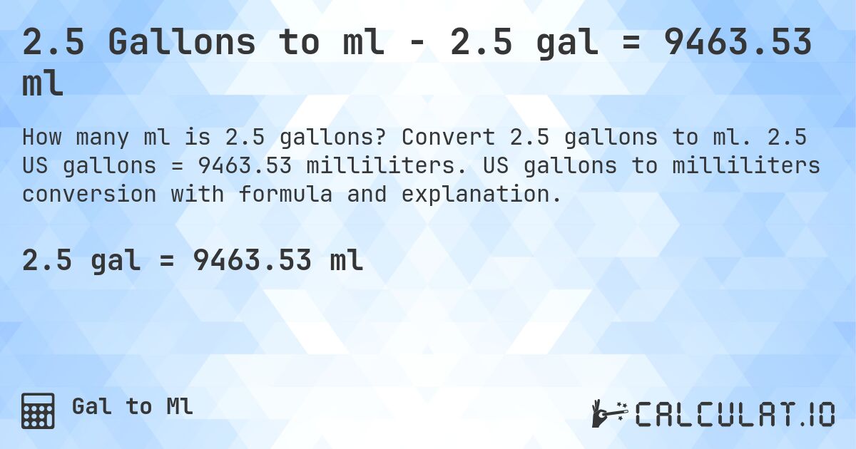 2.5 Gallons to ml - 2.5 gal = 9463.53 ml. Convert 2.5 gallons to ml. 2.5 US gallons = 9463.53 milliliters. US gallons to milliliters conversion with formula and explanation.