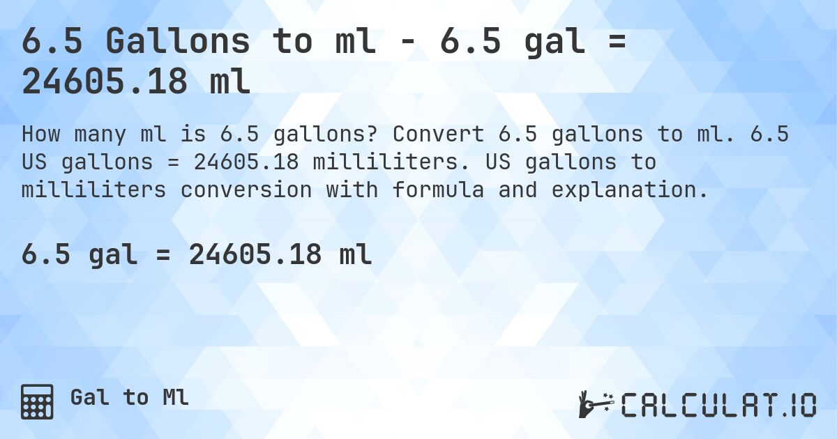 6.5 Gallons to ml - 6.5 gal = 24605.18 ml. Convert 6.5 gallons to ml. 6.5 US gallons = 24605.18 milliliters. US gallons to milliliters conversion with formula and explanation.