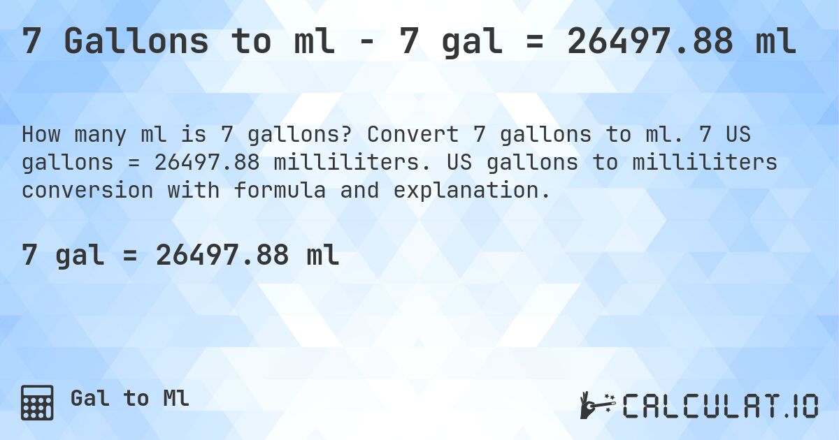 7 Gallons to ml - 7 gal = 26497.88 ml. Convert 7 gallons to ml. 7 US gallons = 26497.88 milliliters. US gallons to milliliters conversion with formula and explanation.