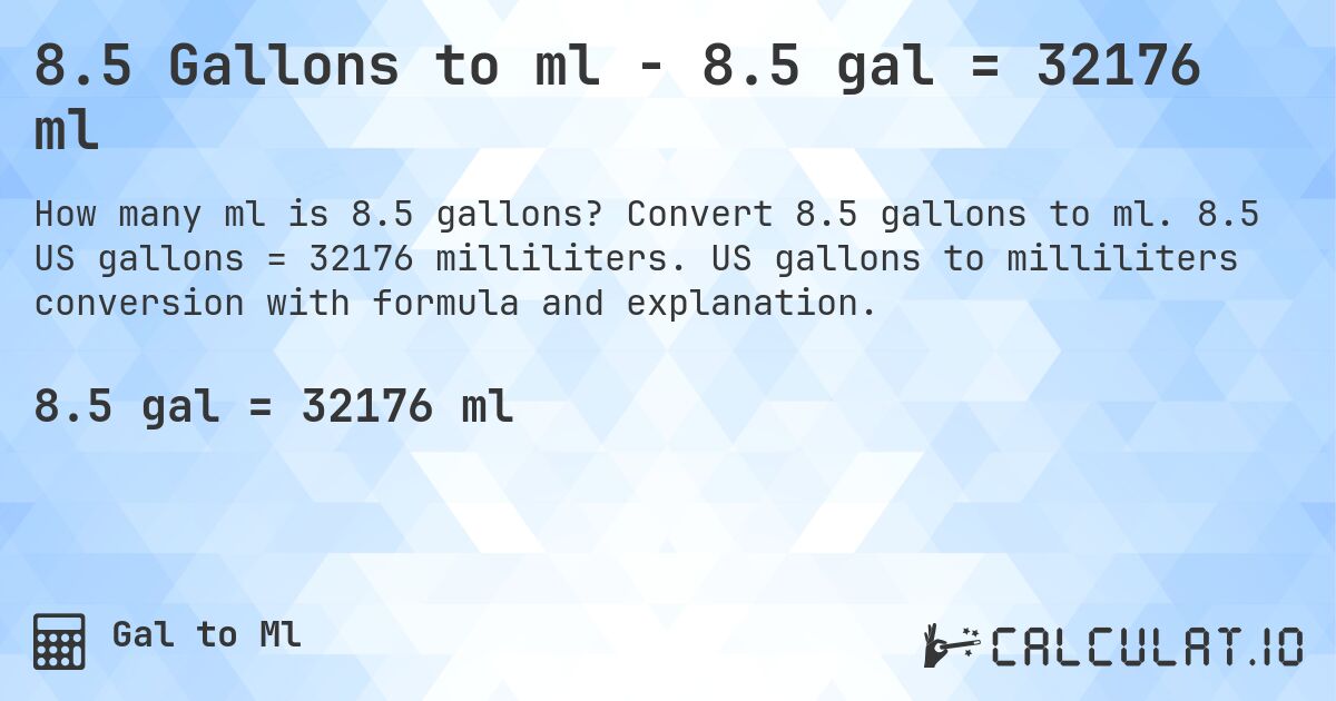 8.5 Gallons to ml - 8.5 gal = 32176 ml. Convert 8.5 gallons to ml. 8.5 US gallons = 32176 milliliters. US gallons to milliliters conversion with formula and explanation.