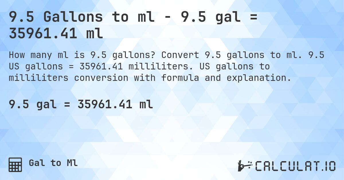 9.5 Gallons to ml - 9.5 gal = 35961.41 ml. Convert 9.5 gallons to ml. 9.5 US gallons = 35961.41 milliliters. US gallons to milliliters conversion with formula and explanation.