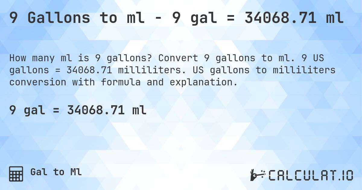 9 Gallons to ml - 9 gal = 34068.71 ml. Convert 9 gallons to ml. 9 US gallons = 34068.71 milliliters. US gallons to milliliters conversion with formula and explanation.