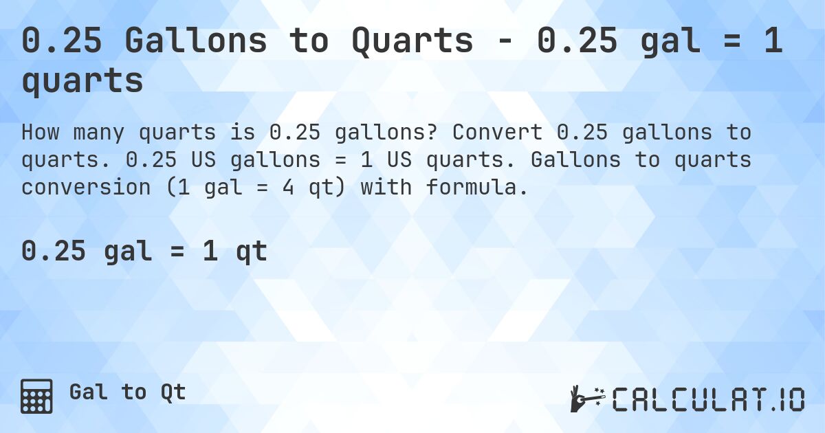 0.25 Gallons to Quarts - 0.25 gal = 1 quarts. Convert 0.25 gallons to quarts. 0.25 US gallons = 1 US quarts. Gallons to quarts conversion (1 gal = 4 qt) with formula.