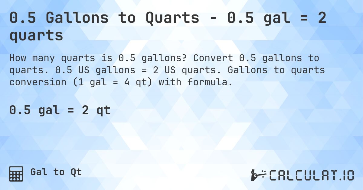 0.5 Gallons to Quarts - 0.5 gal = 2 quarts. Convert 0.5 gallons to quarts. 0.5 US gallons = 2 US quarts. Gallons to quarts conversion (1 gal = 4 qt) with formula.