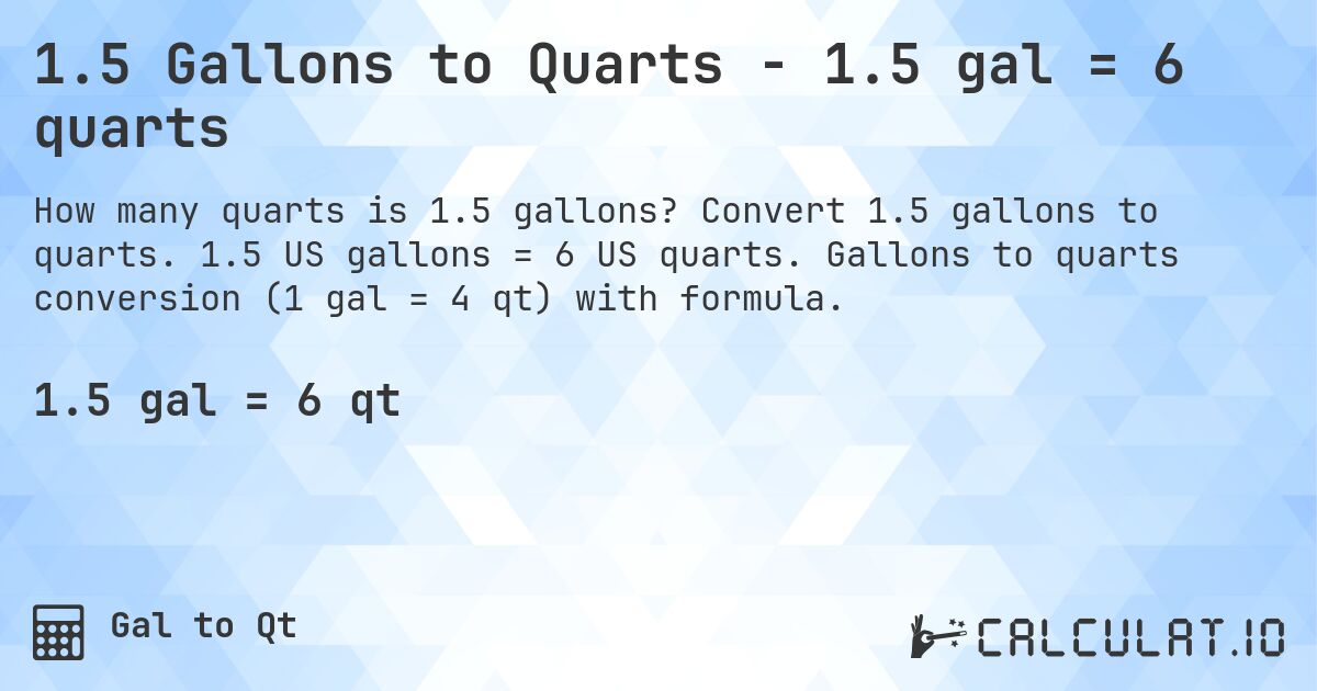 1.5 Gallons to Quarts - 1.5 gal = 6 quarts. Convert 1.5 gallons to quarts. 1.5 US gallons = 6 US quarts. Gallons to quarts conversion (1 gal = 4 qt) with formula.