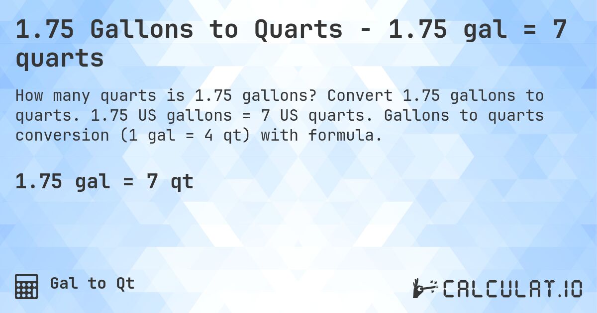 1.75 Gallons to Quarts - 1.75 gal = 7 quarts. Convert 1.75 gallons to quarts. 1.75 US gallons = 7 US quarts. Gallons to quarts conversion (1 gal = 4 qt) with formula.