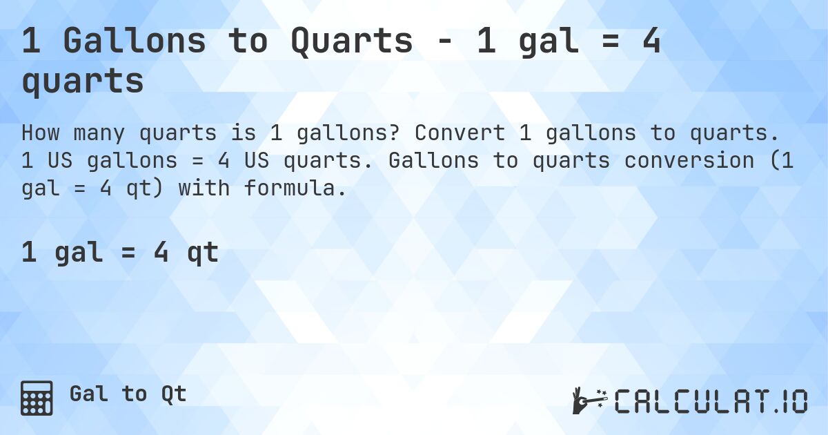 1 Gallons to Quarts - 1 gal = 4 quarts. Convert 1 gallons to quarts. 1 US gallons = 4 US quarts. Gallons to quarts conversion (1 gal = 4 qt) with formula.