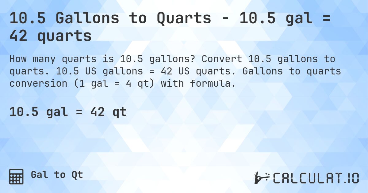 10.5 Gallons to Quarts - 10.5 gal = 42 quarts. Convert 10.5 gallons to quarts. 10.5 US gallons = 42 US quarts. Gallons to quarts conversion (1 gal = 4 qt) with formula.
