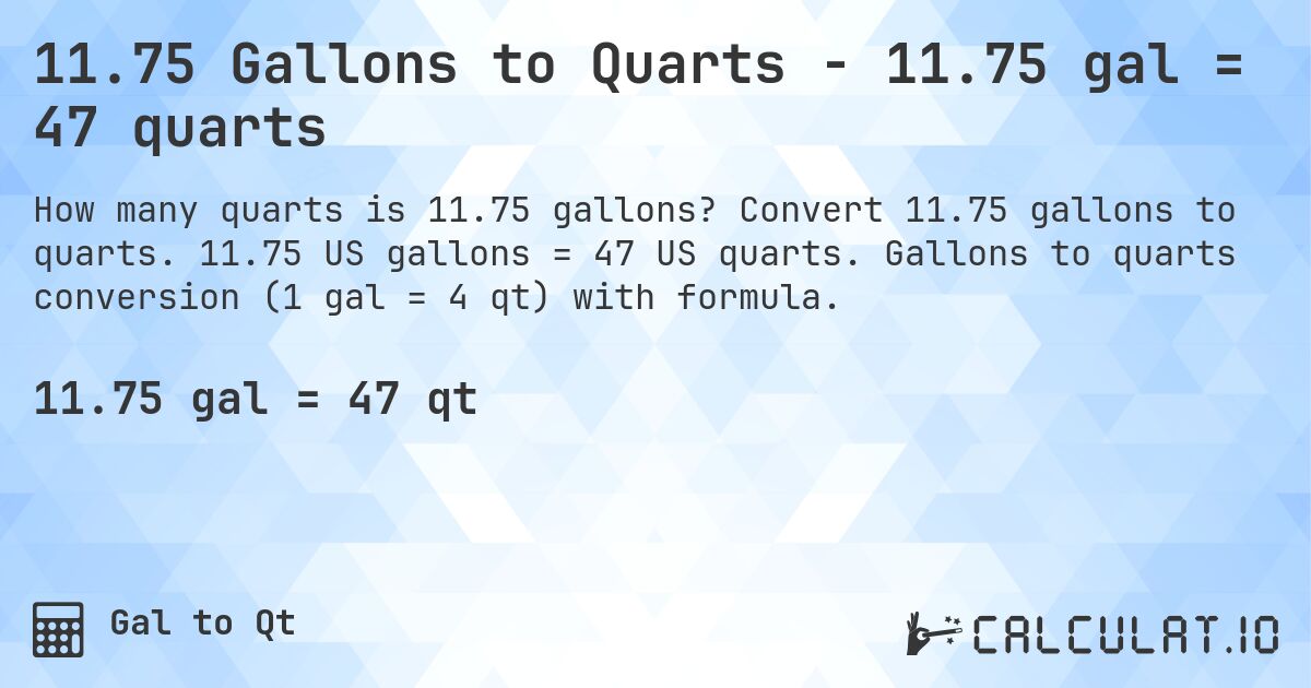 11.75 Gallons to Quarts - 11.75 gal = 47 quarts. Convert 11.75 gallons to quarts. 11.75 US gallons = 47 US quarts. Gallons to quarts conversion (1 gal = 4 qt) with formula.