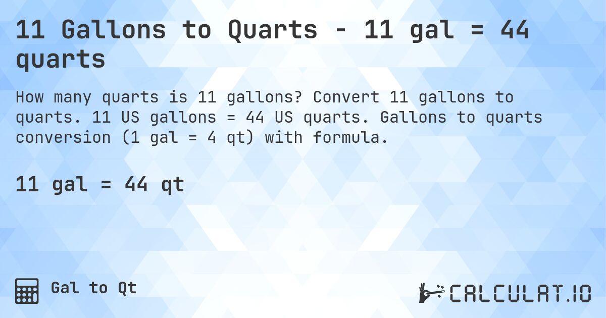 11 Gallons to Quarts - 11 gal = 44 quarts. Convert 11 gallons to quarts. 11 US gallons = 44 US quarts. Gallons to quarts conversion (1 gal = 4 qt) with formula.