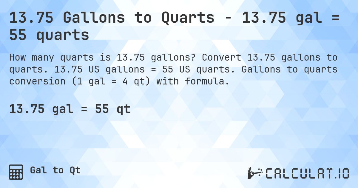13.75 Gallons to Quarts - 13.75 gal = 55 quarts. Convert 13.75 gallons to quarts. 13.75 US gallons = 55 US quarts. Gallons to quarts conversion (1 gal = 4 qt) with formula.