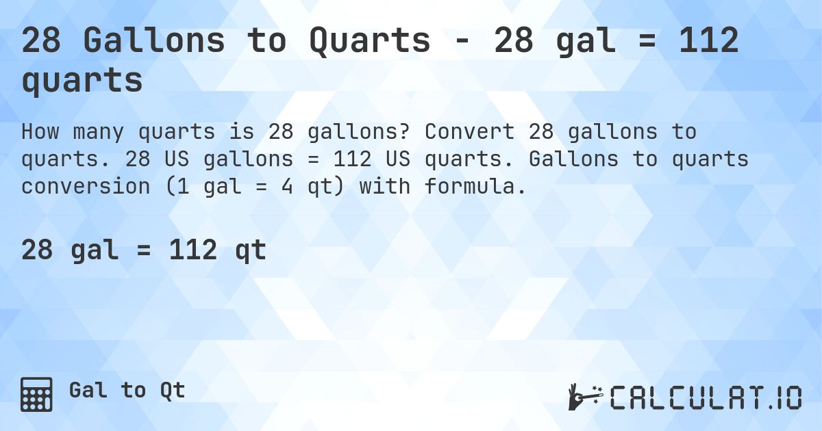 28 Gallons to Quarts - 28 gal = 112 quarts. Convert 28 gallons to quarts. 28 US gallons = 112 US quarts. Gallons to quarts conversion (1 gal = 4 qt) with formula.