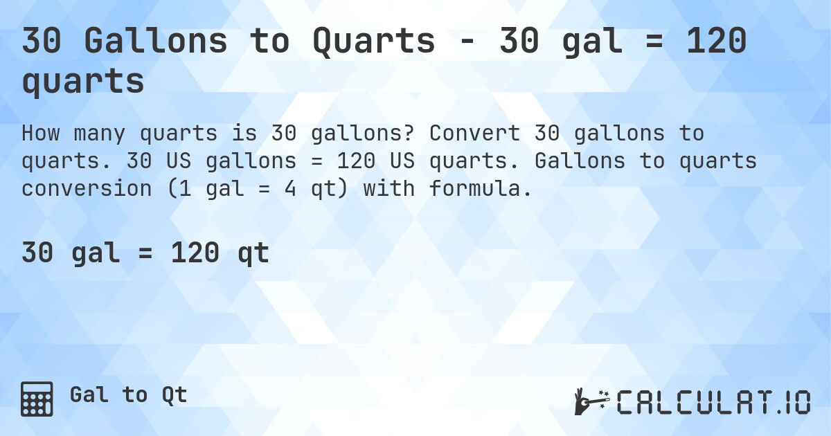30 Gallons to Quarts - 30 gal = 120 quarts. Convert 30 gallons to quarts. 30 US gallons = 120 US quarts. Gallons to quarts conversion (1 gal = 4 qt) with formula.
