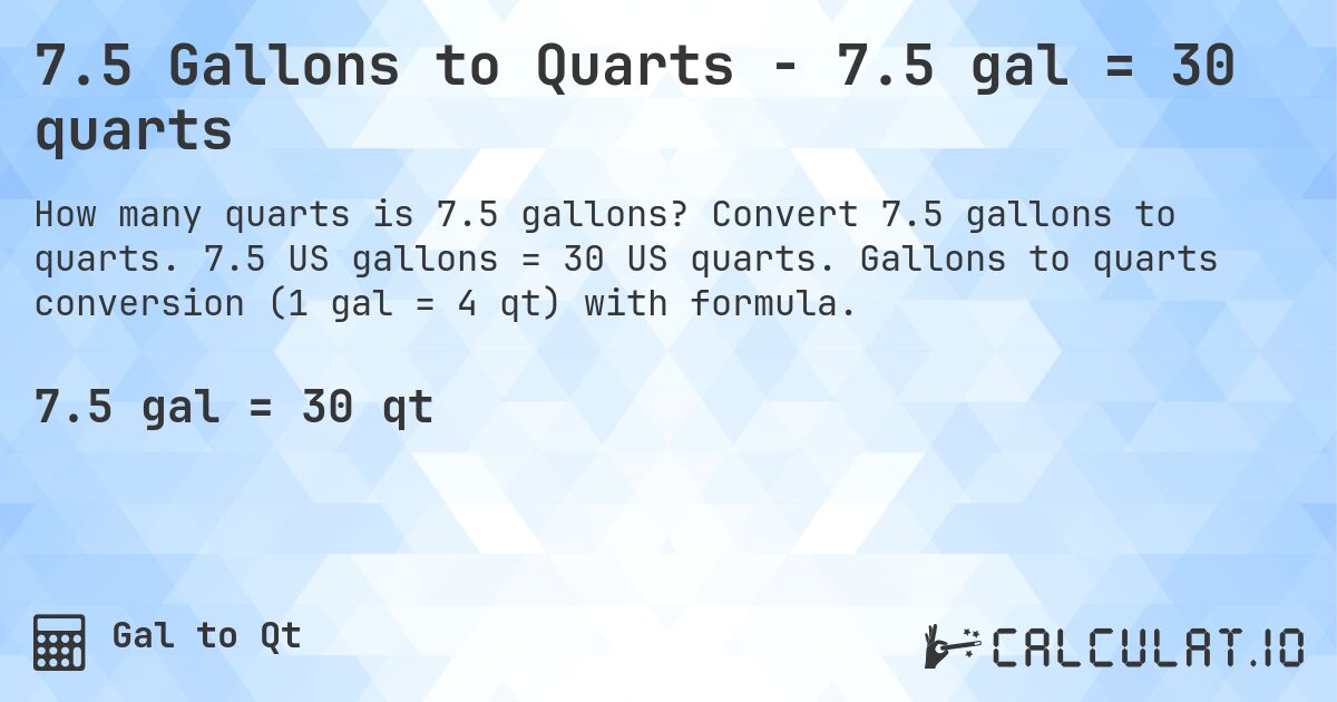 7.5 Gallons to Quarts - 7.5 gal = 30 quarts. Convert 7.5 gallons to quarts. 7.5 US gallons = 30 US quarts. Gallons to quarts conversion (1 gal = 4 qt) with formula.