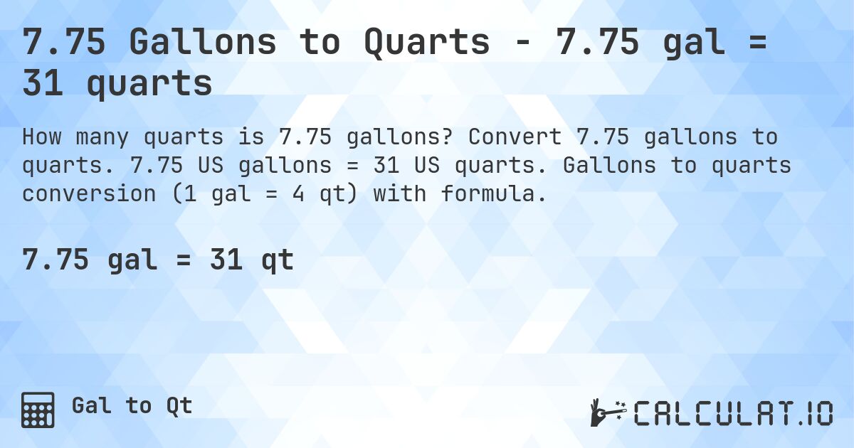 7.75 Gallons to Quarts - 7.75 gal = 31 quarts. Convert 7.75 gallons to quarts. 7.75 US gallons = 31 US quarts. Gallons to quarts conversion (1 gal = 4 qt) with formula.