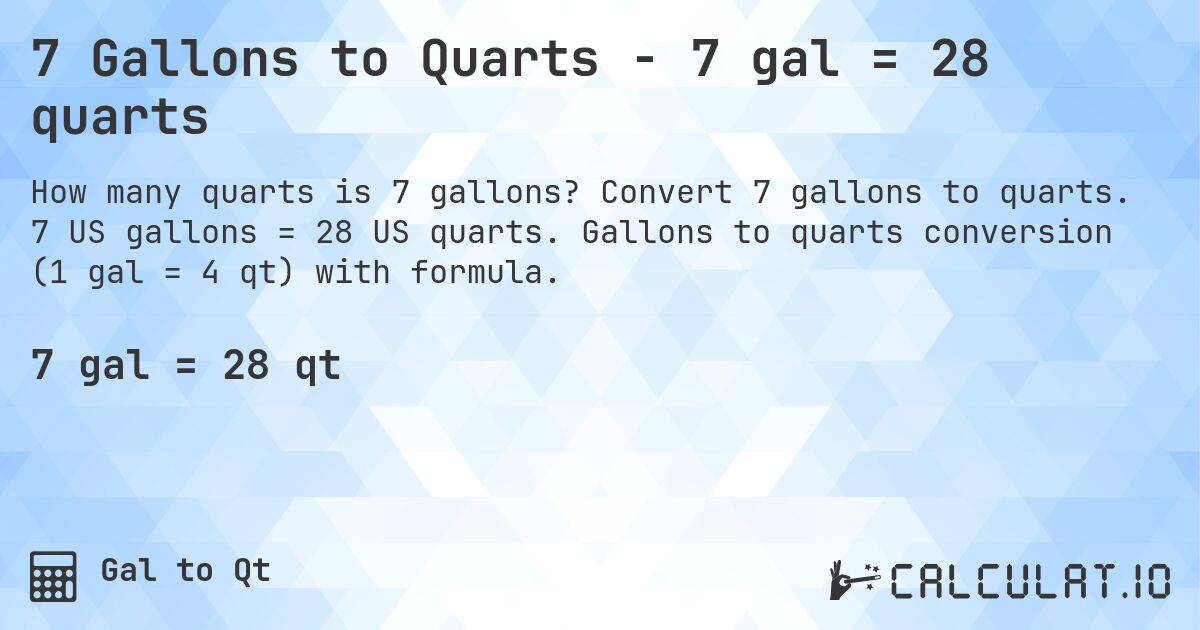 7 Gallons to Quarts - 7 gal = 28 quarts. Convert 7 gallons to quarts. 7 US gallons = 28 US quarts. Gallons to quarts conversion (1 gal = 4 qt) with formula.