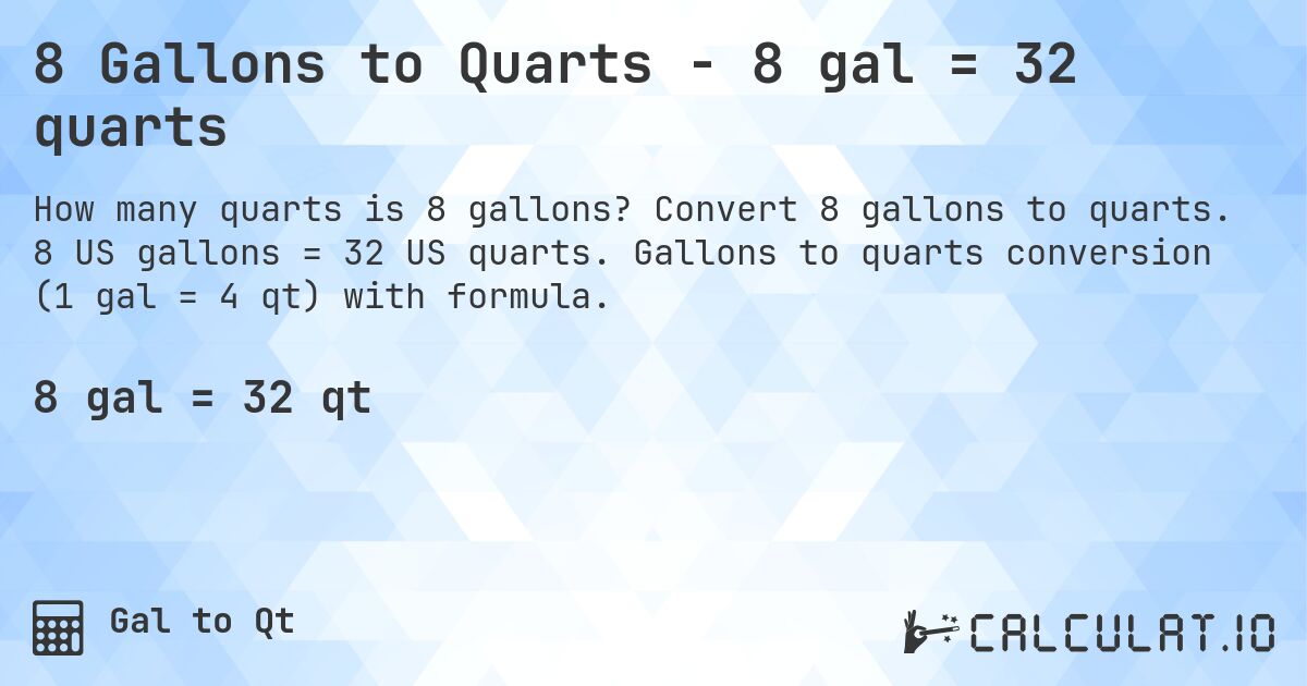 8 Gallons to Quarts - 8 gal = 32 quarts. Convert 8 gallons to quarts. 8 US gallons = 32 US quarts. Gallons to quarts conversion (1 gal = 4 qt) with formula.