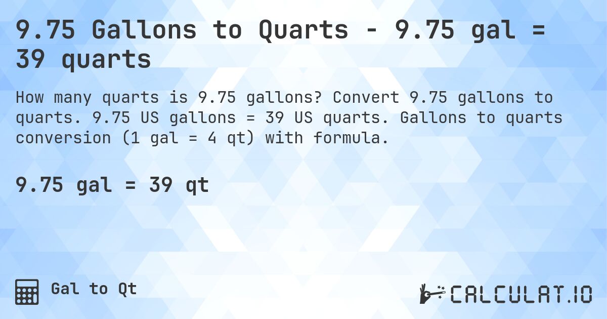 9.75 Gallons to Quarts - 9.75 gal = 39 quarts. Convert 9.75 gallons to quarts. 9.75 US gallons = 39 US quarts. Gallons to quarts conversion (1 gal = 4 qt) with formula.