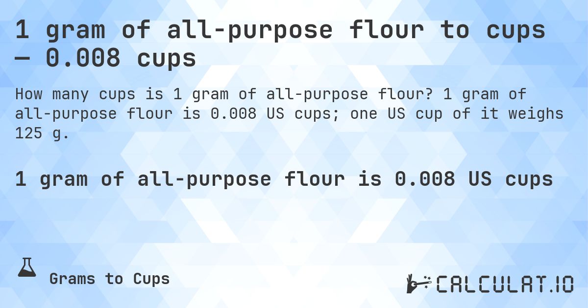 1 gram of all-purpose flour to cups — 0.008 cups. 1 gram of all-purpose flour is 0.008 US cups; one US cup of it weighs 125 g.