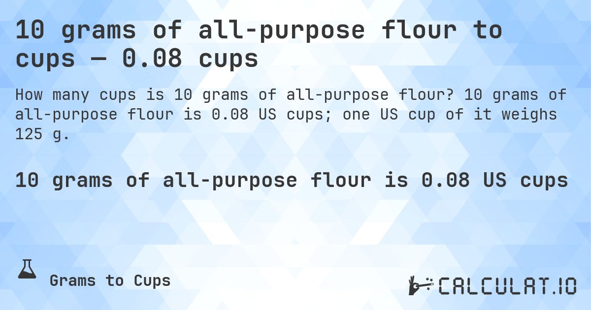 10 grams of all-purpose flour to cups — 0.08 cups. 10 grams of all-purpose flour is 0.08 US cups; one US cup of it weighs 125 g.