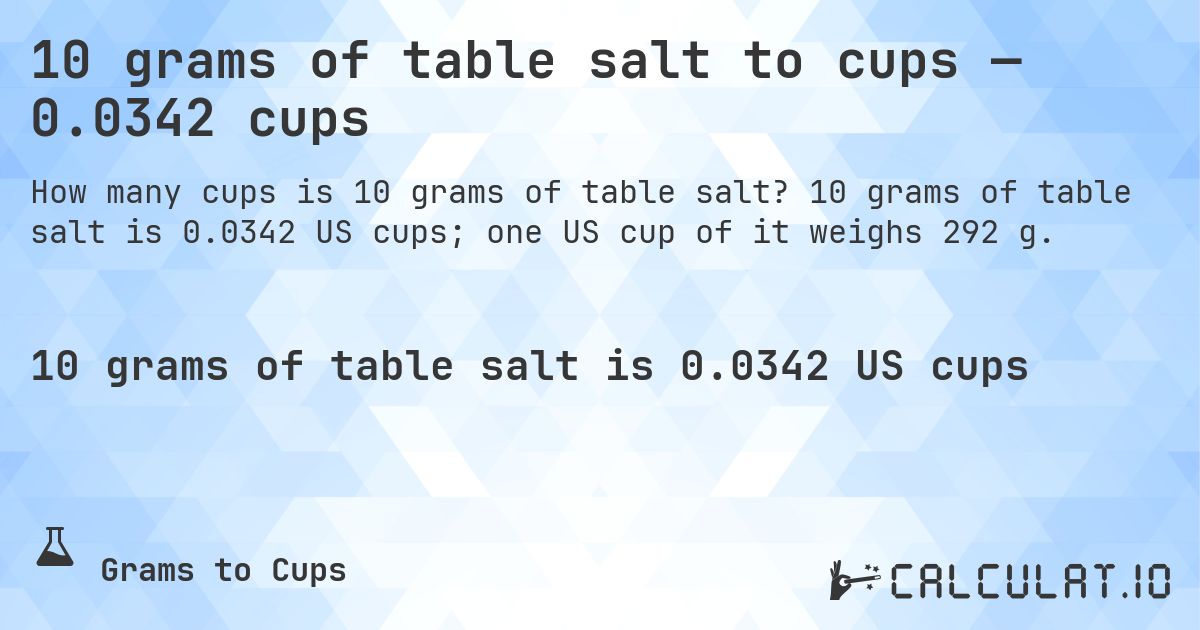 10 grams of table salt to cups — 0.0342 cups. 10 grams of table salt is 0.0342 US cups; one US cup of it weighs 292 g.