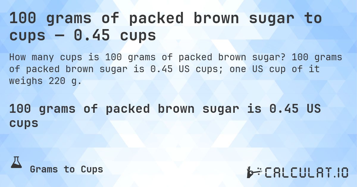 100 grams of packed brown sugar to cups — 0.45 cups. 100 grams of packed brown sugar is 0.45 US cups; one US cup of it weighs 220 g.