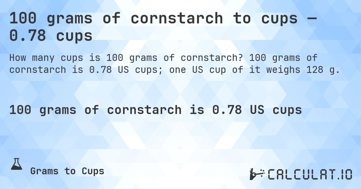 100 grams of cornstarch to cups — 0.78 cups. 100 grams of cornstarch is 0.78 US cups; one US cup of it weighs 128 g.