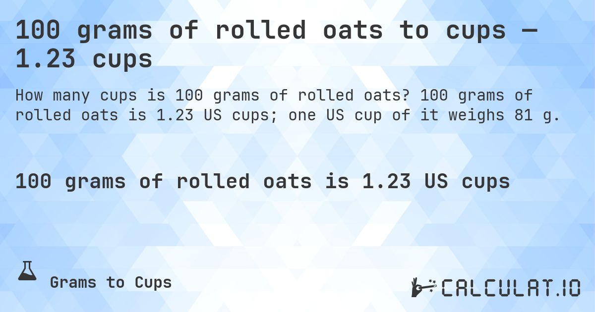 100 grams of rolled oats to cups — 1.23 cups. 100 grams of rolled oats is 1.23 US cups; one US cup of it weighs 81 g.