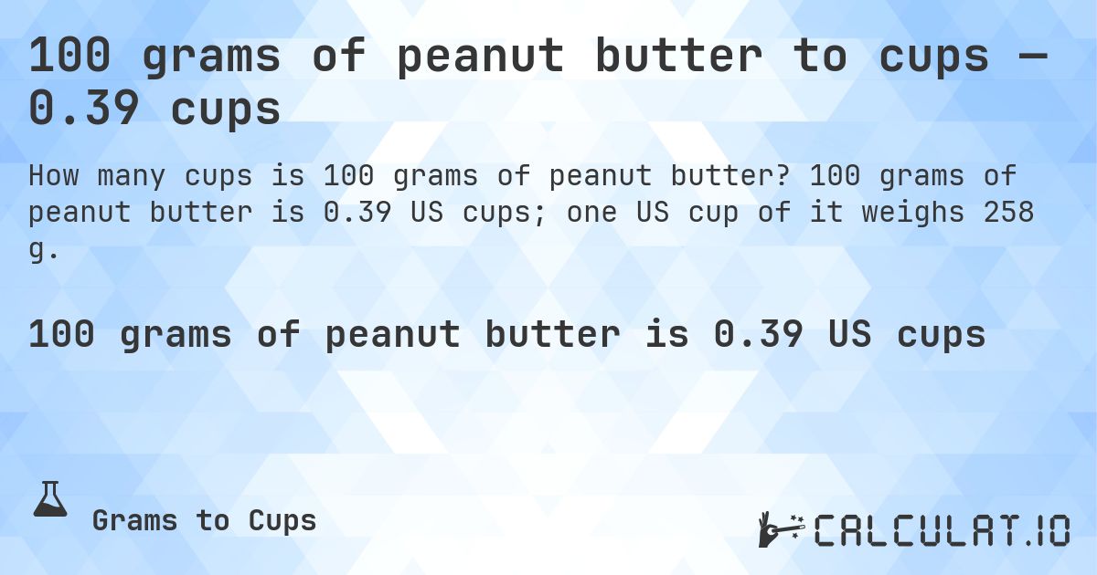 100 grams of peanut butter to cups — 0.39 cups. 100 grams of peanut butter is 0.39 US cups; one US cup of it weighs 258 g.