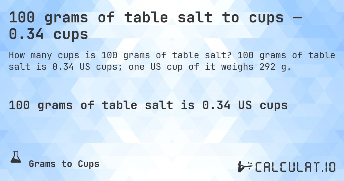 100 grams of table salt to cups — 0.34 cups. 100 grams of table salt is 0.34 US cups; one US cup of it weighs 292 g.