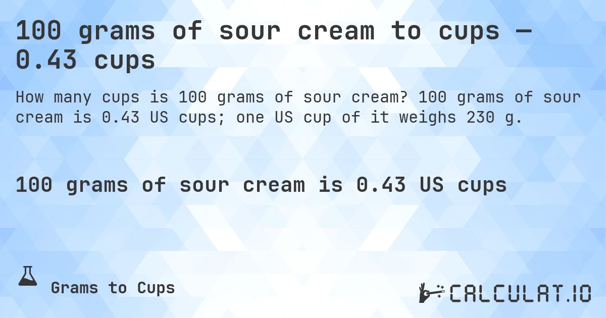 100 grams of sour cream to cups — 0.43 cups. 100 grams of sour cream is 0.43 US cups; one US cup of it weighs 230 g.